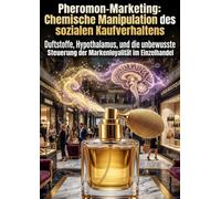 Pheromon-Marketing: Chemische Manipulation des sozialen Kaufverhaltens: Duftstoffe, Hypothalamus, und die unbewusste Steuerung der Markenloyalität im Einzelhandel