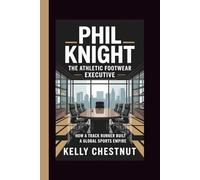 PHIL KNIGHT: THE ATHLETIC FOOTWEAR EXECUTIVE: How a Track Runner Built a Global Sports Empire