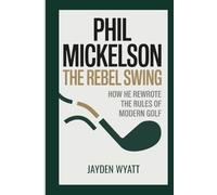 Phil Mickelson: The Rebel Swing: How He Rewrote the Rules of Modern Golf