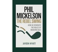 Phil Mickelson: The Rebel Swing: How He Rewrote the Rules of Modern Golf