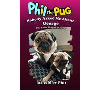 Phil the Pug: Nobody Asked Me About George: The Third Year of a Legend (The Adventures of Phil: A Pug's Tale)