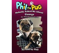 Phil the Pug: Nobody Asked Me About George: The Third Year of a Legend (The Adventures of Phil: A Pug's Tale)