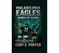 Philadelphia Eagles: Wings Of Glory: An Unofficial Fan Tribute To A Legendary NFL Team