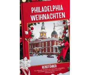 Philadelphia Weihnachtsreiseführer 2025-2026: Ein umfassender Reiseführer für Weihnachten in Philadelphia: Urlaubsideen, Weihnachtsmärkte & historische Sehenswürdigkeiten