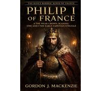 Philip I of France: The Weak Crown: Scandal, Power, and the Early Capetian Struggle (THE KING’S BURDEN: KINGS OF FRANCE)