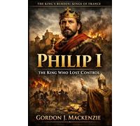 Philip I: The King Who Lost Control (THE KING’S BURDEN: KINGS OF FRANCE)