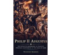 Philip II Augustus: The Definitive Biography of France's Strategic Mastermind at the Siege of Acre: 16 (Swords of Kingdom Come: Biographies of Crusader Heroes)