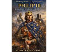 Philip III: The Bold King Between Saint and Iron (THE KING’S BURDEN: KINGS OF FRANCE)