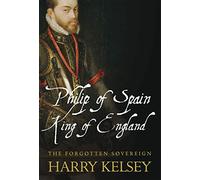 Philip of Spain, King of England: The Forgotten Sovereign