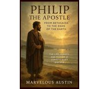 Philip the Apostle: From Bethsaida to the Ends of the Earth: The Life, Legacy, and Mission of Christ’s Quiet Disciple