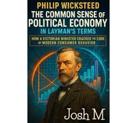 Philip Wicksteed's The Common Sense of Political Economy in Layman's Terms: How a Victorian Minister Cracked the Code of Modern Consumer Behavior (Economic Theory In Layman’s Terms)
