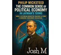 Philip Wicksteed's The Common Sense of Political Economy in Layman's Terms: How a Victorian Minister Cracked the Code of Modern Consumer Behavior (Economic Theory In Layman’s Terms)