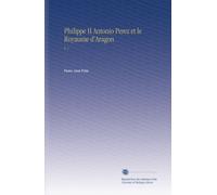 Philippe II Antonio Perez et le Royaume d'Aragon: V. 1