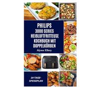 PHILIPS 3000 SERIES HEIßLUFTFRITTEUSE KOCHBUCH MIT DOPPELKÖRBEN: Mühelose, leckere Mahlzeiten für Ausgewogenheit, kräftigen Geschmack und einfaches Kochen unter der Woche