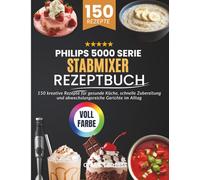 Philips 5000 Serie Stabmixer Rezeptbuch: 150 kreative Rezepte für gesunde Küche, schnelle Zubereitung und abwechslungsreiche Gerichte im Alltag