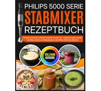 Philips 5000 Serie Stabmixer Rezeptbuch: Gesundes, einfaches & schnelles Kochbuch für jeden Tag - Frühstück, Suppen, Saucen, Smoothies, Desserts und Babynahrung mit dem Philips 5000 Serie Stabmixer