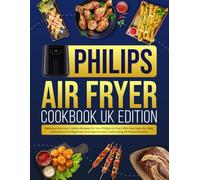 Philips Air Fryer Cookbook UK Edition: Delicious And Low-Calorie Recipes For Your Philips Air Fryer With Easy Step-By-Step Instructions For Beginners And Experienced Cooks Using UK Measurements