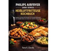 PHILIPS AIRFRYER 2000 SERIES HEIßLUFTFRITTEUSE KOCHBUCH: Einfache und gesunde Rezepte für knusprige Mahlzeiten und schnelles Garen mit Schritt-für-Schritt-Anleitungen