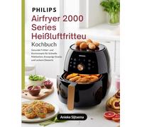 Philips Airfryer 2000 Series Heißluftfritteuse Kochbuch: Gesunde Frittier- und Kochrezepte für Schnelle Mahlzeiten, Knusprige Snacks und Leckere Desserts