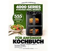 Philips Airfryer 4000 Series Stacked Dual Basket Kochbuch für Anfänger: 555 einfache & leckere Rezepte für die ganze Familie - Zwei Körbe, ein Menü: Hauptgericht und Beilage gleichzeitig fertig