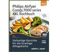 Philips Airfryer Combi 7000 Series XXL Kochbuch: Vielseitige Gerichte für die knackige Alltagsküche