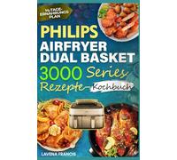 PHILIPS AIRFRYER DUAL BASKET 3000 SERIES REZEPTE-KOCHBUCH: Der ultimative Leitfaden für knusprige, schmackhafte und gesunde Mahlzeiten mit fortgeschrittenen Kochtechniken