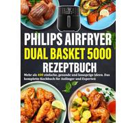 Philips Airfryer Dual Basket 5000 Rezeptbuch: Mehr als 400 einfache, gesunde und knusprige Ideen. Das komplette Kochbuch für Anfänger und Experten