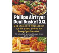 Philips Airfryer Dual Basket XXL: Das ultimative Rezeptbuch für die 5000 Series mit Dampfgarfunktion: 200 schnelle & gesunde Rezepte für die ganze Familie