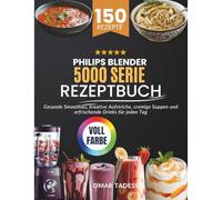Philips Blender 5000 Serie Rezeptbuch: Gesunde Smoothies, kreative Aufstriche, cremige Suppen und erfrischende Drinks für jeden Tag