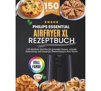 Philips Essential Airfryer XL Rezeptbuch: 150 köstliche Gerichte für gesunden Genuss, schnelle Zubereitung und knusprige Abwechslung in Ihrer Küche