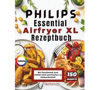 PHILIPS Essential Airfryer XL Rezeptbuch: Wo Geschmack zum Gefühl wird und Kochen zu Verbundenheit