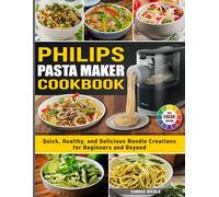 Philips Pasta Maker Cookbook: Quick, Healthy, and Delicious Noodle Creations for Beginners and Beyond