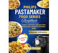 Philips PastaMaker 7000 Series Rezeptbuch: Leckere und frische selbstgemachte Pastarezepte mit geschmackvollen Soßen
