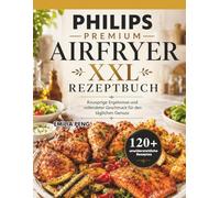 PHILIPS PREMIUM AIRFRYER XXL REZEPTBUCH: Knusprige Ergebnisse und vollendeter Geschmack für den täglichen Genuss