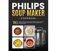 Philips Soup maker Cookbook: 110+ Delicious Philips Soup Maker Recipes with Step-by-Step Instructions for Smooth, Chunky, Creamy, Chicken, Protein, Vegetable, and International Soups