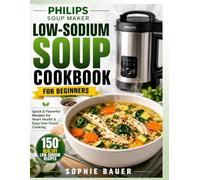 Philips Soup Maker Low Sodium Soup Cookbook for Beginners: Quick & Flavorful Low-Sodium Recipes for Heart Health, Blood Pressure Control & Effortless One-Touch Cooking