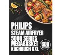 Philips Steam Airfryer 5000 Series MegaBasket Kochbuch XXL: 600 ausführlich erklärte Alltagsrezepte für Airfry, Steam, SteamFry und Dual-Zone - mit Garzeiten und Profi-Tipps