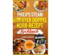 PHILIPS STEAM AIRFRYER DOPPELKORB-REZEPTKOCHBUCH: Der ultimative Leitfaden für schnelle und einfache Rezepte für köstliche, familienfreundliche Mahlzeiten
