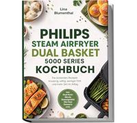Philips Steam Airfryer Dual Basket 5000 Series Kochbuch: Die leckersten Rezepte - knusprig, saftig, weniger Fett und mehr Zeit im Alltag - inkl. Dual-Korb-Menüs, Dampfgebäck, Dim Sum, Desserts uvm.