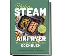 Philips Steam Airfryer Dual Basket 5000 Series Kochbuch: Gesunde und nährstoffreiche Heißluftfritteuse Rezepte für den Alltag - inkl. Zwei-Korb-Menüs, Heißluft & Dampf-Kombi, Dörren, Snacks uvm.