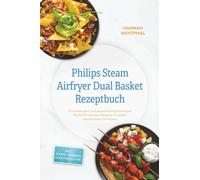 Philips Steam Airfryer Dual Basket Rezeptbuch: Die leckersten und abwechslungsreichsten Heißluftfritteusen Rezepte für jeden Geschmack und Anlass - inkl. Suppen, Desserts, Getränken uvm.