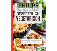 Philips Steam Airfryer Dual Basket Rezeptbuch Vegetarisch: 80 leckere und einfache vegetarische Rezepte für die Philips 5000 Series Heißluftfritteuse.