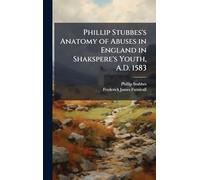 Phillip Stubbes's Anatomy of Abuses in England in Shakspere's Youth, A.D. 1583