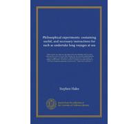 Philosophical experiments: containing useful, and necessary instructions for such as undertake long voyages at sea: Shewing how sea-water may be made ... hot climates, by salting animals whole. To...