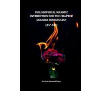 PHILOSOPHICAL MASONIC INSTRUCTION FOR THE CHAPTER DEGREES ROSICRUCIAN (15°-18°)