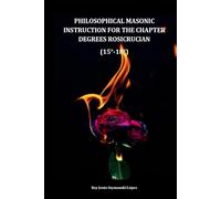PHILOSOPHICAL MASONIC INSTRUCTION FOR THE CHAPTER DEGREES ROSICRUCIAN (15°-18°)