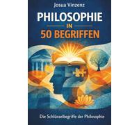 Philosophie in 50 Begriffen: Die Schlüsselbegriffe der Philosophie