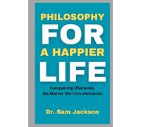 PHILOSOPHY FOR A HAPPIER LIFE: Conquering Obstacles, No Matter the Circumstances (Take Good Care of Your Health-Because Health is Wealth)