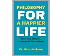 PHILOSOPHY FOR A HAPPIER LIFE: Conquering Obstacles, No Matter the Circumstances (Take Good Care of Your Health-Because Health is Wealth)