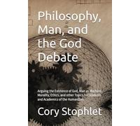 Philosophy, Man, and the God Debate: Arguing the Existence of God, Man as Machine, Morality, Ethics, and other Topics for Students and Academics of the Humanities